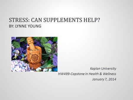 STRESS: CAN SUPPLEMENTS HELP? BY: LYNNE YOUNG Kaplan University HW499-Capstone in Health & Wellness January 7, 2014.