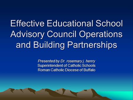 Effective Educational School Advisory Council Operations and Building Partnerships Presented by Dr. rosemary j. henry Superintendent of Catholic Schools.