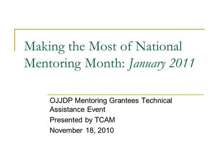 Making the Most of National Mentoring Month: January 2011 OJJDP Mentoring Grantees Technical Assistance Event Presented by TCAM November 18, 2010.