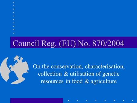 Council Reg. (EU) No. 870/2004 On the conservation, characterisation, collection & utilisation of genetic resources in food & agriculture.