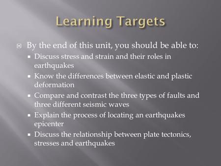  By the end of this unit, you should be able to:  Discuss stress and strain and their roles in earthquakes  Know the differences between elastic and.