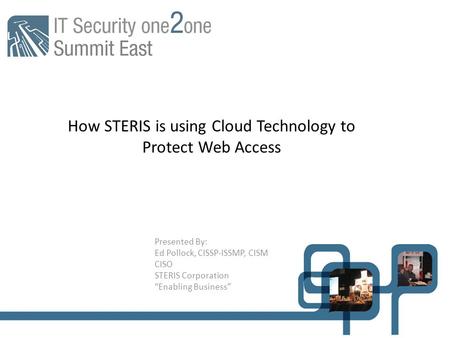 How STERIS is using Cloud Technology to Protect Web Access Presented By: Ed Pollock, CISSP-ISSMP, CISM CISO STERIS Corporation “Enabling Business”