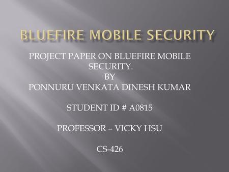 PROJECT PAPER ON BLUEFIRE MOBILE SECURITY. BY PONNURU VENKATA DINESH KUMAR STUDENT ID # A0815 PROFESSOR – VICKY HSU CS-426.