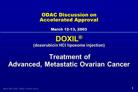 1 March 2003 ODAC: DOXIL ®, Ovarian Cancer ODAC Discussion on Accelerated Approval March 12-13, 2003 DOXIL ® (doxorubicin HCl liposome injection) Treatment.