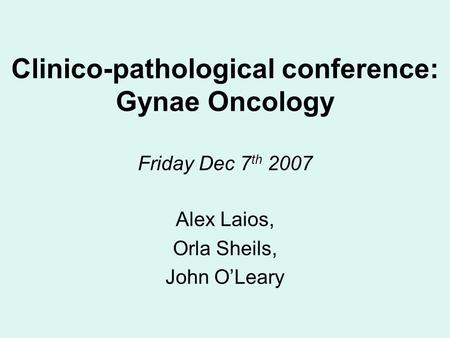 Clinico-pathological conference: Gynae Oncology Friday Dec 7 th 2007 Alex Laios, Orla Sheils, John O’Leary.