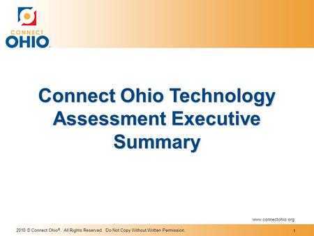 2010 © Connect Ohio ®. All Rights Reserved. Do Not Copy Without Written Permission. Connect Ohio Technology Assessment Executive Summary www.connectohio.org.