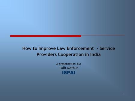 1 How to Improve Law Enforcement - Service Providers Cooperation in India A presentation by: Lalit Mathur ISPAI.