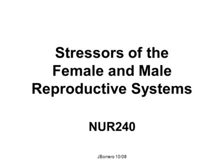 JBorrero 10/08 Stressors of the Female and Male Reproductive Systems NUR240.