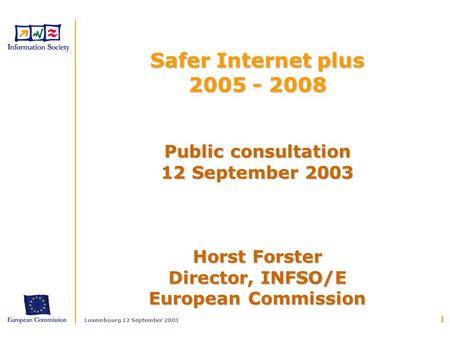 Luxembourg 12 September 2003 1 Public consultation 12 September 2003 Horst Forster Director, INFSO/E European Commission Safer Internet plus 2005 - 2008.