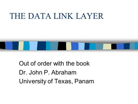 THE DATA LINK LAYER Out of order with the book Dr. John P. Abraham University of Texas, Panam.