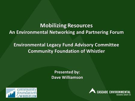 Mobilizing Resources An Environmental Networking and Partnering Forum Environmental Legacy Fund Advisory Committee Community Foundation of Whistler Presented.