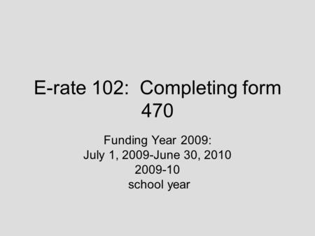 E-rate 102: Completing form 470 Funding Year 2009: July 1, 2009-June 30, 2010 2009-10 school year.