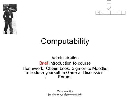 1 111 Computability Computability Administration Brief introduction to course Homework: Obtain book. Sign on to Moodle: introduce.