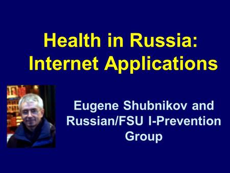 Health in Russia: Internet Applications Eugene Shubnikov and Russian/FSU I-Prevention Group.
