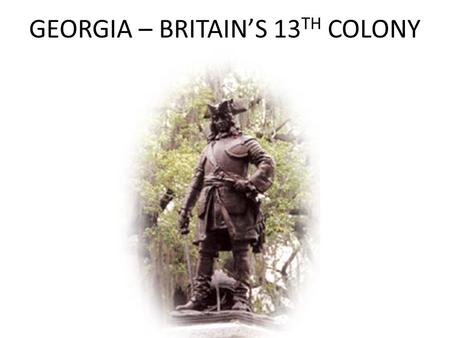 GEORGIA – BRITAIN’S 13 TH COLONY. An New Colony A new English colony south of the Savannah River would be a buffer to protect the Carolinas from the French,