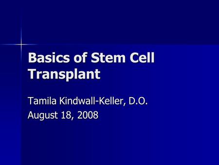 Basics of Stem Cell Transplant Tamila Kindwall-Keller, D.O. August 18, 2008.