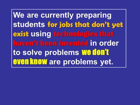 For jobs that don’t yet exist technologies that haven’t been invented we don’t even know We are currently preparing students for jobs that don’t yet exist.