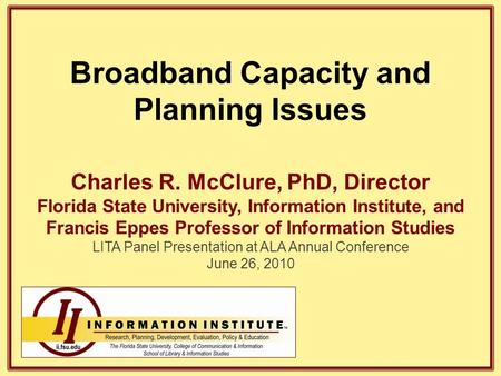 Broadband Capacity and Planning Issues Charles R. McClure, PhD, Director Florida State University, Information Institute, and Francis Eppes Professor of.