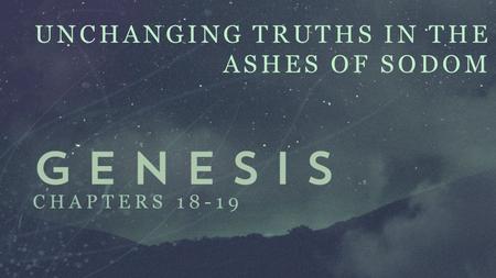 UNCHANGING TRUTHS IN THE ASHES OF SODOM CHAPTERS 18-19.