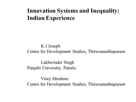 Innovation Systems and Inequality: Indian Experience K J Joseph Centre for Development Studies, Thiruvananthapuram Lakhwinder Singh Punjabi University,