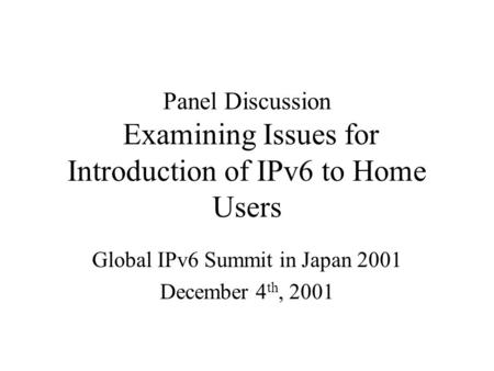 Panel Discussion Examining Issues for Introduction of IPv6 to Home Users Global IPv6 Summit in Japan 2001 December 4 th, 2001.