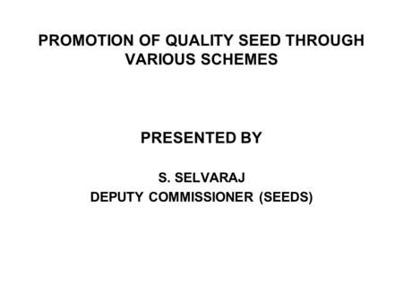 PROMOTION OF QUALITY SEED THROUGH VARIOUS SCHEMES PRESENTED BY S. SELVARAJ DEPUTY COMMISSIONER (SEEDS)