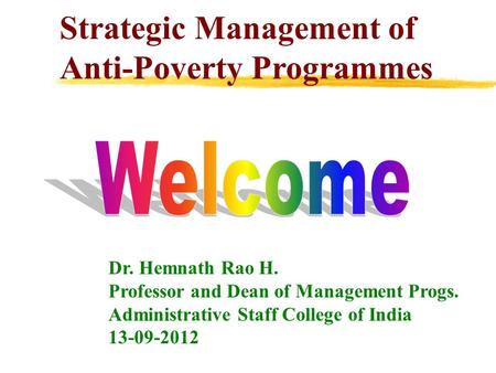 Strategic Management of Anti-Poverty Programmes Dr. Hemnath Rao H. Professor and Dean of Management Progs. Administrative Staff College of India 13-09-2012.