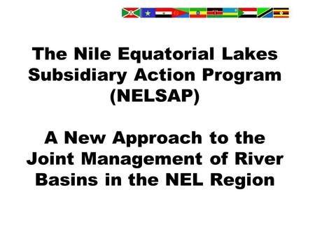 The Nile Equatorial Lakes Subsidiary Action Program (NELSAP) A New Approach to the Joint Management of River Basins in the NEL Region.