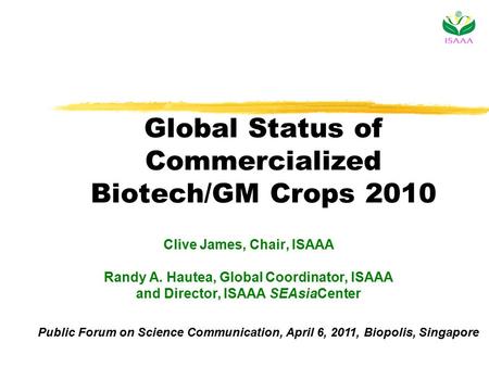Global Status of Commercialized Biotech/GM Crops 2010 Clive James, Chair, ISAAA Randy A. Hautea, Global Coordinator, ISAAA and Director, ISAAA SEAsiaCenter.