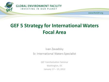 Ivan Zavadsky Sr. International Waters Specialist GEF Familiarization Seminar Washington, DC January 17 – 19, 2012 GEF 5 Strategy for International Waters.