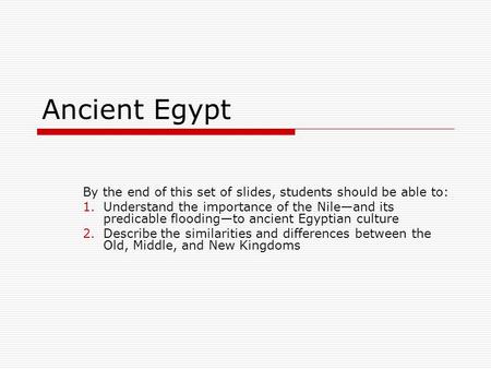 Ancient Egypt By the end of this set of slides, students should be able to: 1.Understand the importance of the Nile—and its predicable flooding—to ancient.