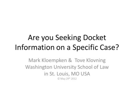 Are you Seeking Docket Information on a Specific Case? Mark Kloempken & Tove Klovning Washington University School of Law in St. Louis, MO USA © May 29.