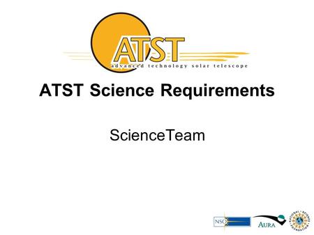ATST Science Requirements ScienceTeam. Outline/Scope State Requirements – focus on top level No attempt to give detailed explanation or justification.