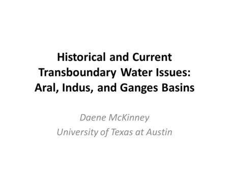 Historical and Current Transboundary Water Issues: Aral, Indus, and Ganges Basins Daene McKinney University of Texas at Austin.