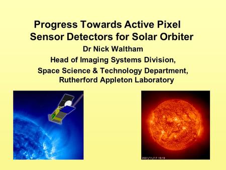 Progress Towards Active Pixel Sensor Detectors for Solar Orbiter Dr Nick Waltham Head of Imaging Systems Division, Space Science & Technology Department,