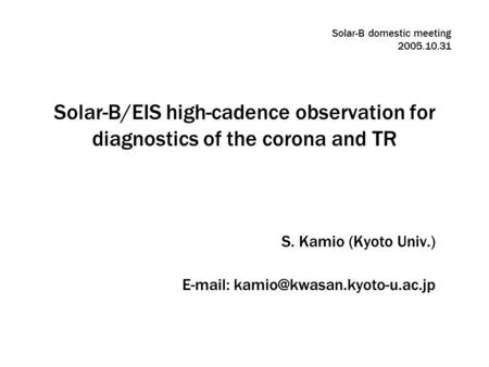 Solar-B/EIS high-cadence observation for diagnostics of the corona and TR S. Kamio (Kyoto Univ.)   Solar-B domestic meeting.