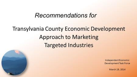 Recommendations for Transylvania County Economic Development Approach to Marketing Targeted Industries Independent Economic Development Task Force March.