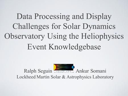 Data Processing and Display Challenges for Solar Dynamics Observatory Using the Heliophysics Event Knowledgebase Ralph Seguin Ankur Somani Lockheed Martin.