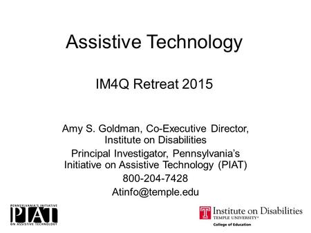 Assistive Technology IM4Q Retreat 2015 Amy S. Goldman, Co-Executive Director, Institute on Disabilities Principal Investigator, Pennsylvania’s Initiative.