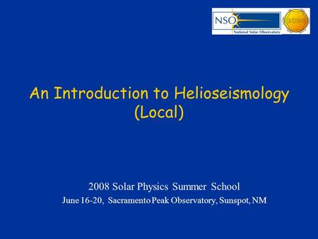 An Introduction to Helioseismology (Local) 2008 Solar Physics Summer School June 16-20, Sacramento Peak Observatory, Sunspot, NM.