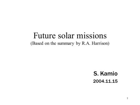 1 Future solar missions (Based on the summary by R.A. Harrison) S. Kamio 2004.11.15.