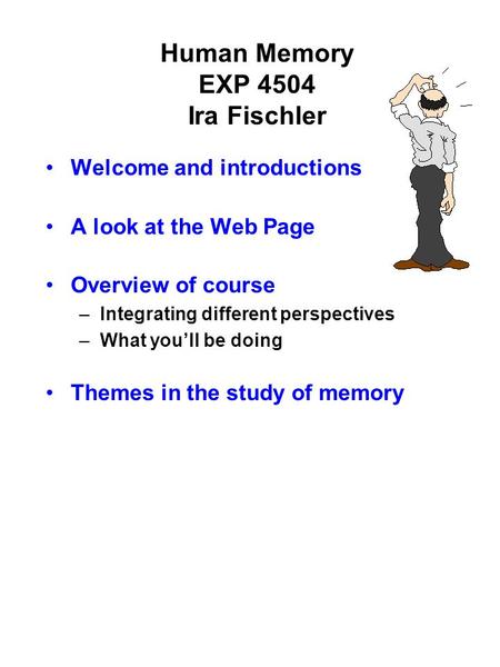 Human Memory EXP 4504 Ira Fischler Welcome and introductions A look at the Web Page Overview of course –Integrating different perspectives –What you’ll.