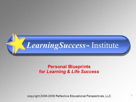 1 Personal Blueprints for Learning & Life Success copyright 2006-2009 Reflective Educational Perspectives, LLC LearningSuccess ™ Institute.