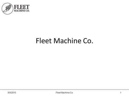 Fleet Machine Co. 9/9/2015Fleet Machine Co.1. About Us Fleet Machine Co. provides custom machine parts, assembly, supply chain management and engineering.