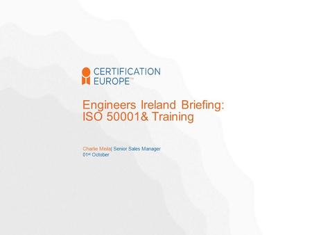 Charlie Meila| Senior Sales Manager 01 st October Engineers Ireland Briefing: ISO 50001& Training.