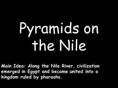 Pyramids on the Nile Main Idea: Along the Nile River, civilization emerged in Egypt and became united into a kingdom ruled by pharaohs.