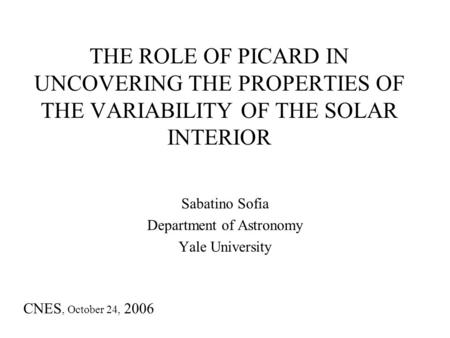 THE ROLE OF PICARD IN UNCOVERING THE PROPERTIES OF THE VARIABILITY OF THE SOLAR INTERIOR Sabatino Sofia Department of Astronomy Yale University CNES, October.