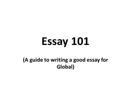 Essay 101 (A guide to writing a good essay for Global)