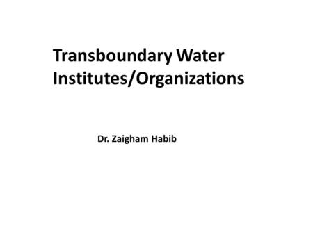 Transboundary Water Institutes/Organizations Dr. Zaigham Habib.