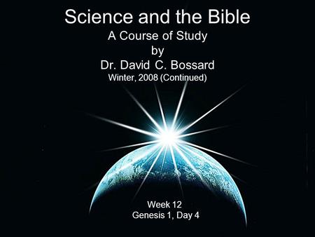 Science and the Bible A Course of Study by Dr. David C. Bossard Winter, 2008 (Continued) Week 12 Genesis 1, Day 4.
